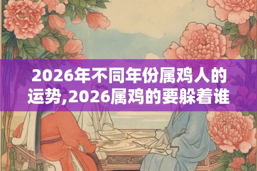 2026年不同年份属鸡人的运势,2026属鸡的要躲着谁 2026年不同年份属鸡人的运势,2026属鸡的要躲着谁