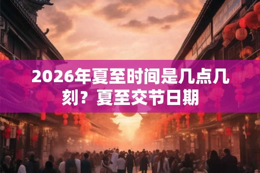 2026年夏至时间是几点几刻？夏至交节日期