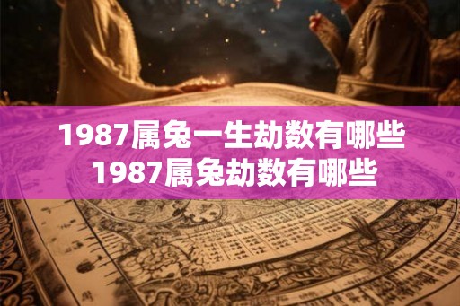 1987属兔一生劫数有哪些 1987属兔劫数有哪些