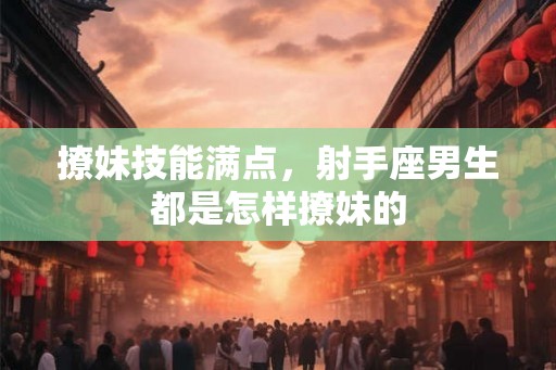 撩妹技能满点，射手座男生都是怎样撩妹的