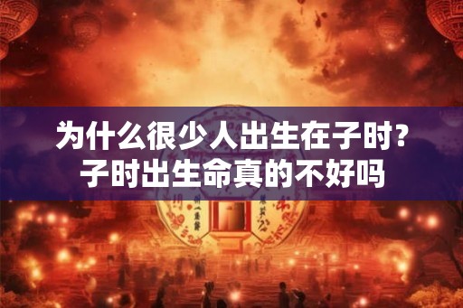 为什么很少人出生在子时？子时出生命真的不好吗