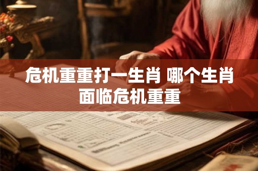 危机重重打一生肖 哪个生肖面临危机重重