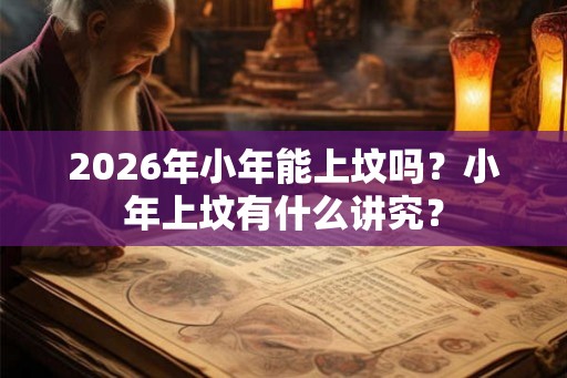 2026年小年能上坟吗？小年上坟有什么讲究？