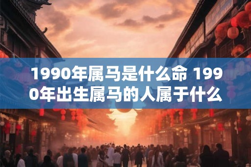 1990年属马是什么命 1990年出生属马的人属于什么命