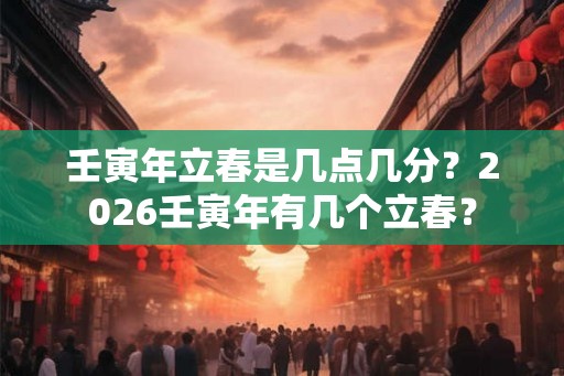 壬寅年立春是几点几分？2026壬寅年有几个立春？