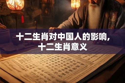 十二生肖对中国人的影响,十二生肖意义