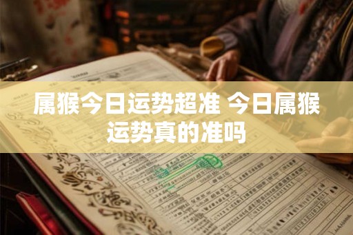 属猴今日运势超准 今日属猴运势真的准吗