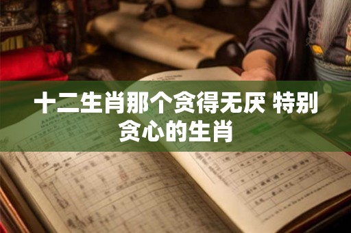 十二生肖那个贪得无厌 特别贪心的生肖