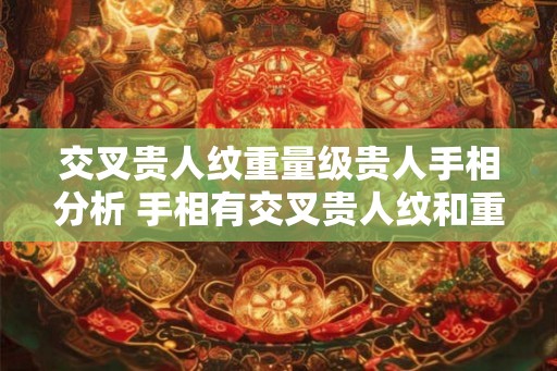 交叉贵人纹重量级贵人手相分析 手相有交叉贵人纹和重量级贵人意味着什么