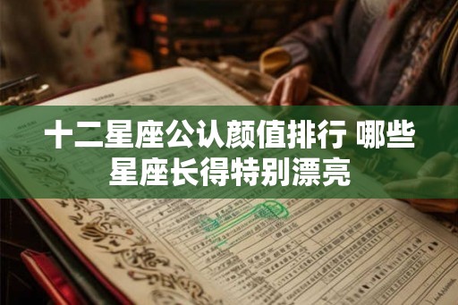 十二星座公认颜值排行 哪些星座长得特别漂亮