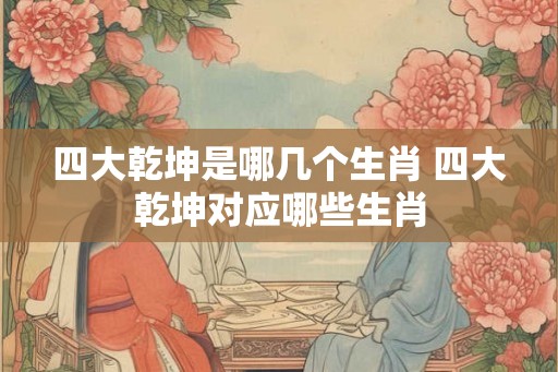 四大乾坤是哪几个生肖 四大乾坤对应哪些生肖