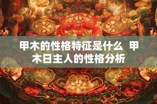 甲木的性格特征是什么  甲木日主人的性格分析
