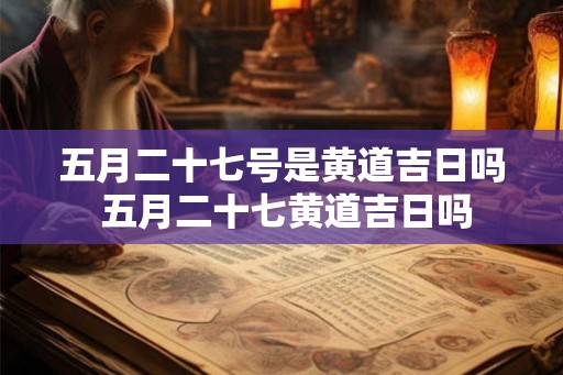 五月二十七号是黄道吉日吗 五月二十七黄道吉日吗 五月二十七号是黄道吉日吗 五月二十七黄道吉日吗