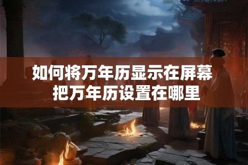 如何将万年历显示在屏幕  把万年历设置在哪里