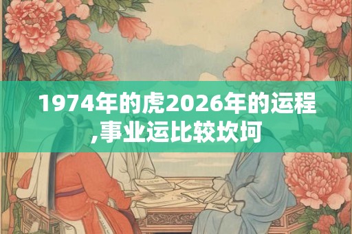 1974年的虎2026年的运程,事业运比较坎坷