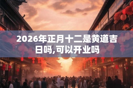 2026年正月十二是黄道吉日吗,可以开业吗