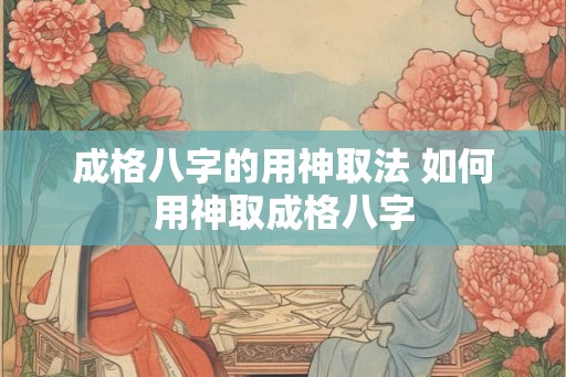 成格八字的用神取法 如何用神取成格八字
