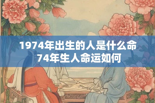 1974年出生的人是什么命 74年生人命运如何 1974年出生的人是什么命 74年生人命运如何