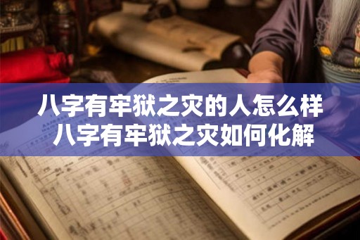 八字有牢狱之灾的人怎么样 八字有牢狱之灾如何化解
