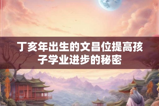丁亥年出生的文昌位提高孩子学业进步的秘密