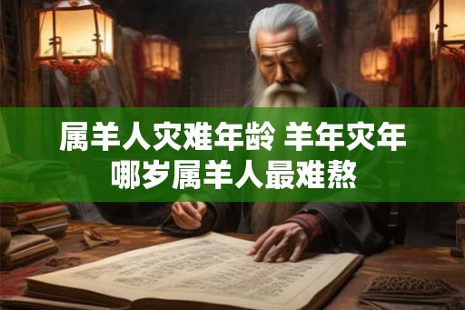 属羊人灾难年龄 羊年灾年哪岁属羊人最难熬