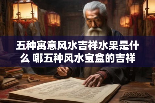 五种寓意风水吉祥水果是什么 哪五种风水宝盒的吉祥水果