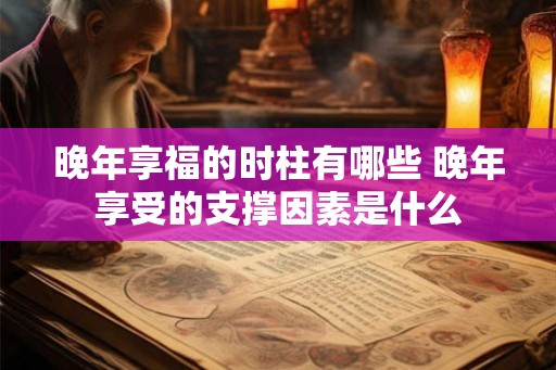 晚年享福的时柱有哪些 晚年享受的支撑因素是什么