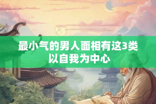 最小气的男人面相有这3类 以自我为中心