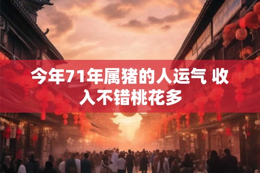 今年71年属猪的人运气 收入不错桃花多