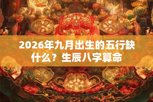 2026年九月出生的五行缺什么？生辰八字算命