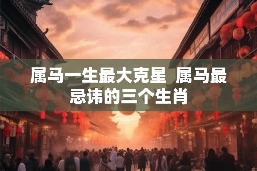 属马一生最大克星  属马最忌讳的三个生肖