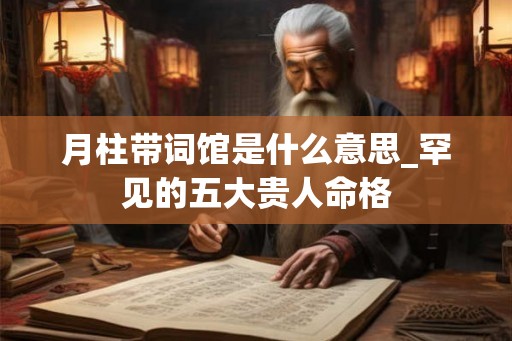 月柱带词馆是什么意思_罕见的五大贵人命格