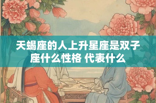 天蝎座的人上升星座是双子座什么性格 代表什么 天蝎座的人上升星座是双子座什么性格 代表什么