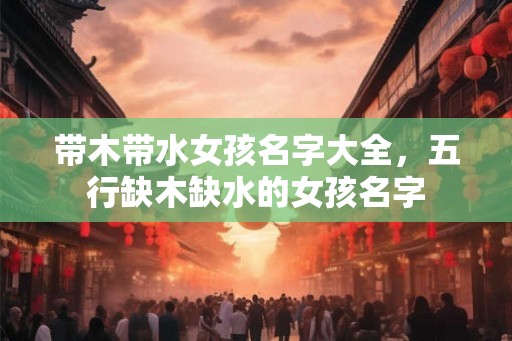 带木带水女孩名字大全，五行缺木缺水的女孩名字