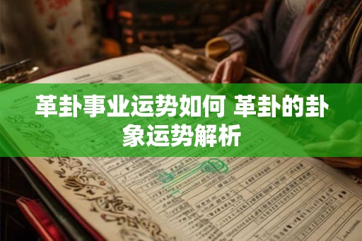 革卦事业运势如何 革卦的卦象运势解析