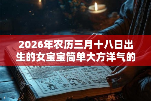 2026年农历三月十八日出生的女宝宝简单大方洋气的名字