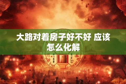 大路对着房子好不好 应该怎么化解