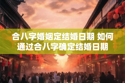 合八字婚姻定结婚日期 如何通过合八字确定结婚日期