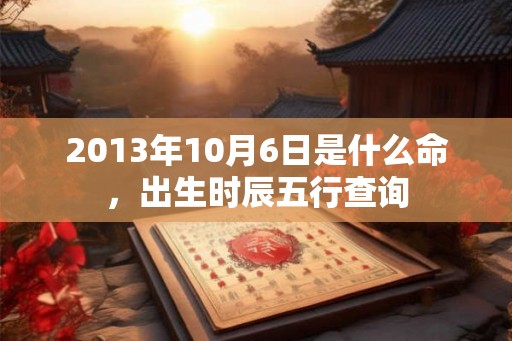 2013年10月6日是什么命,出生时辰五行查询 2013年10月6日是什么命,出生时辰五行查询