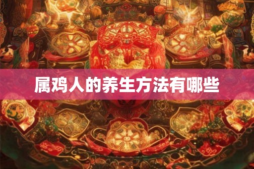 属鸡人的养生方法有哪些 属鸡人的养生方法有哪些