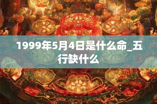 1999年5月4日是什么命_五行缺什么