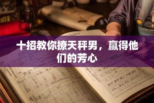 十招教你撩天秤男,赢得他们的芳心 十招教你撩天秤男,赢得他们的芳心