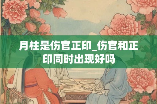 月柱是伤官正印_伤官和正印同时出现好吗
