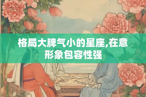 格局大脾气小的星座,在意形象包容性强