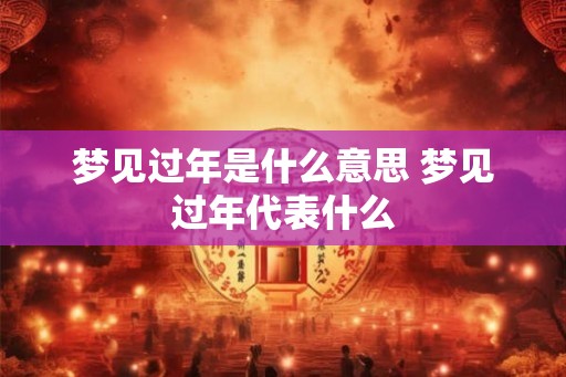 梦见过年是什么意思 梦见过年代表什么
