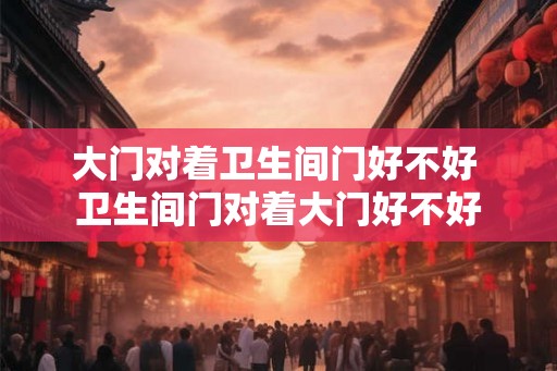 大门对着卫生间门好不好 卫生间门对着大门好不好