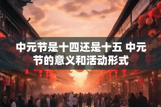 中元节是十四还是十五 中元节的意义和活动形式 中元节是十四还是十五 中元节的意义和活动形式