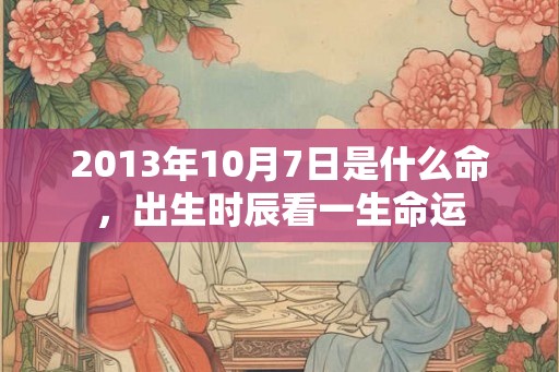 2013年10月7日是什么命，出生时辰看一生命运