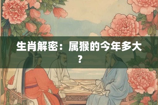 生肖解密：属猴的今年多大？