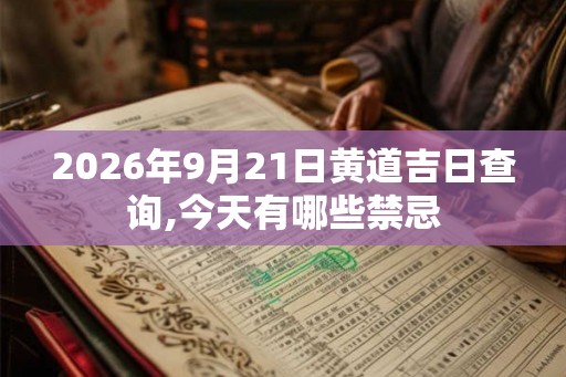 2026年9月21日黄道吉日查询,今天有哪些禁忌